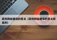 高校网站建设的意义（高校网站建设的意义和目的）