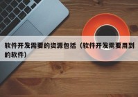 软件开发需要的资源包括（软件开发需要用到的软件）