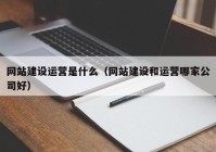 网站建设运营是什么（网站建设和运营哪家公司好）