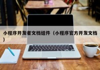 小程序开发者文档组件（小程序官方开发文档）