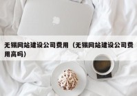 无锡网站建设公司费用（无锡网站建设公司费用高吗）