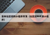 吉林社区团购小程序开发（社区团购开源小程序）