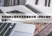 吉安团购小程序开发需要多少钱（团购小程序搭建）