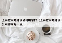 上海做网站建设公司哪家好（上海做网站建设公司哪家好一点）