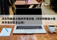 沃尔玛微信小程序开发价格（沃尔玛微信小程序开发价格怎么样）