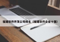 福建软件开发公司排名（福建软件企业十强）