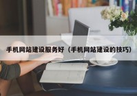 手机网站建设服务好（手机网站建设的技巧）