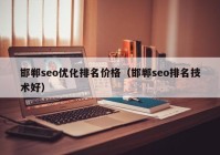 邯郸seo优化排名价格（邯郸seo排名技术好）