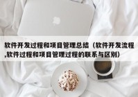 软件开发过程和项目管理总结（软件开发流程,软件过程和项目管理过程的联系与区别）