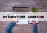 新能源网站建设价格表（新能源建设项目）